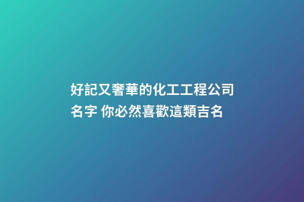 好記又奢華的化工工程公司名字 你必然喜歡這類吉名-第1張-公司起名-玄機派